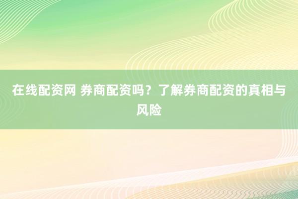 在线配资网 券商配资吗？了解券商配资的真相与风险