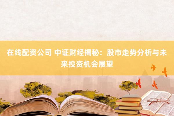 在线配资公司 中证财经揭秘：股市走势分析与未来投资机会展望