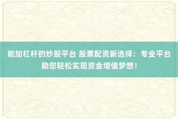 能加杠杆的炒股平台 股票配资新选择：专业平台助您轻松实现资金增值梦想！