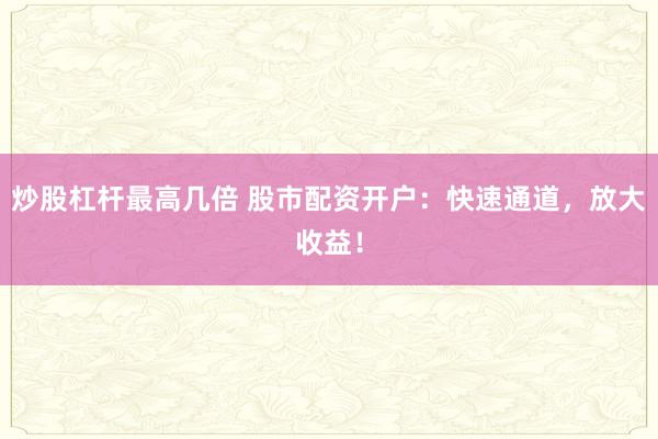 炒股杠杆最高几倍 股市配资开户：快速通道，放大收益！