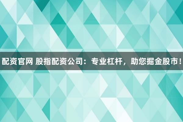 配资官网 股指配资公司：专业杠杆，助您掘金股市！