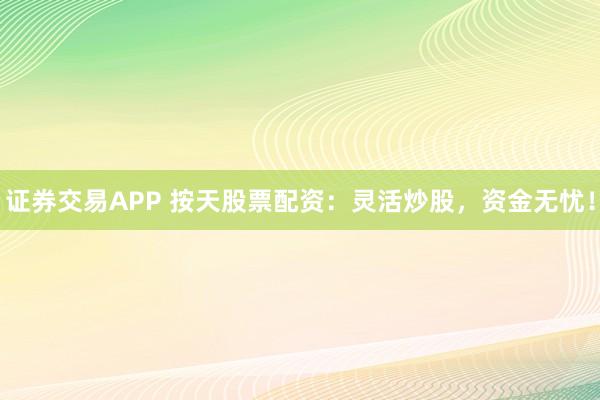 证券交易APP 按天股票配资：灵活炒股，资金无忧！