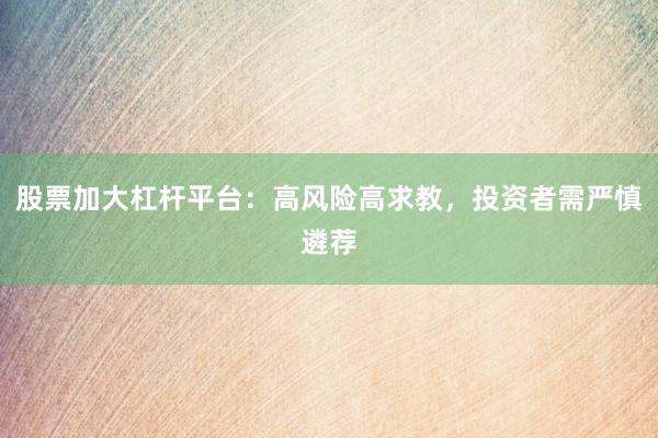 股票加大杠杆平台：高风险高求教，投资者需严慎遴荐