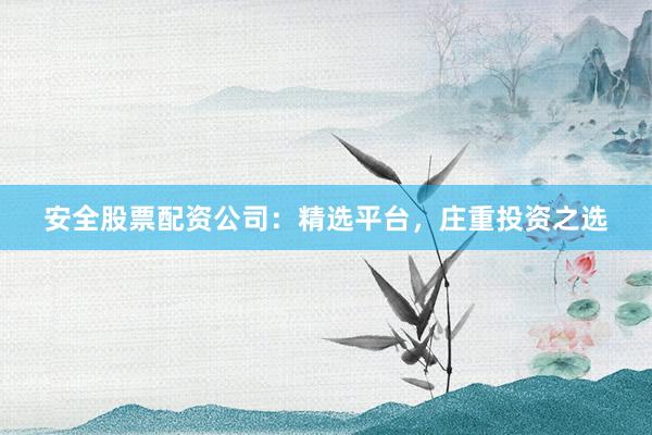 安全股票配资公司：精选平台，庄重投资之选