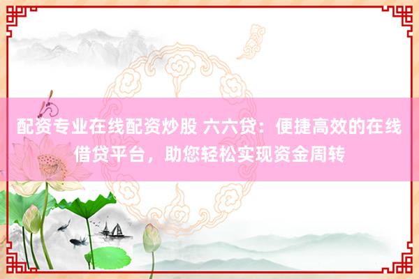 配资专业在线配资炒股 六六贷:便捷高效的在线借贷平台,助您轻松实现资金周转