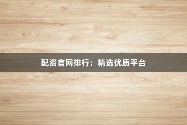 配资官网排行：精选优质平台