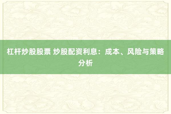 杠杆炒股股票 炒股配资利息：成本、风险与策略分析