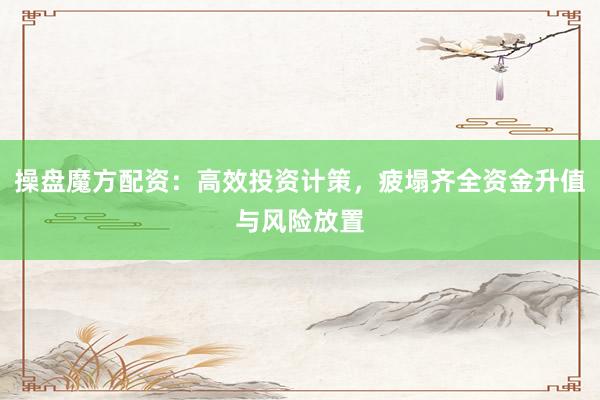 操盘魔方配资：高效投资计策，疲塌齐全资金升值与风险放置