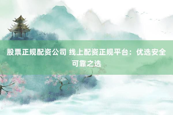 股票正规配资公司 线上配资正规平台：优选安全可靠之选