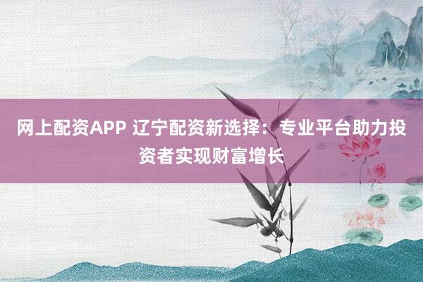 网上配资APP 辽宁配资新选择：专业平台助力投资者实现财富增长