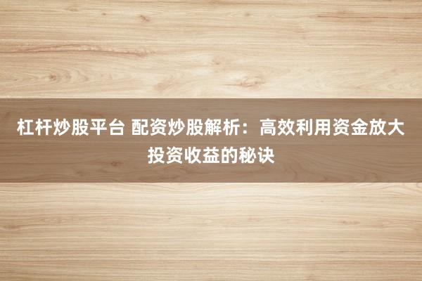 杠杆炒股平台 配资炒股解析：高效利用资金放大投资收益的秘诀