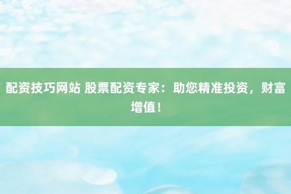 配资技巧网站 股票配资专家：助您精准投资，财富增值！