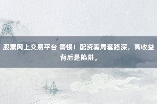 股票网上交易平台 警惕！配资骗局套路深，高收益背后是陷阱。