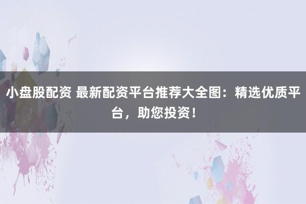 小盘股配资 最新配资平台推荐大全图：精选优质平台，助您投资！