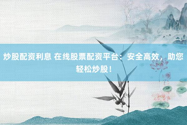炒股配资利息 在线股票配资平台：安全高效，助您轻松炒股！