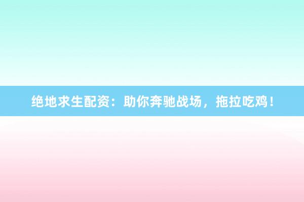 绝地求生配资：助你奔驰战场，拖拉吃鸡！