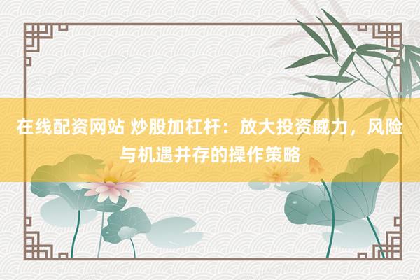在线配资网站 炒股加杠杆：放大投资威力，风险与机遇并存的操作策略