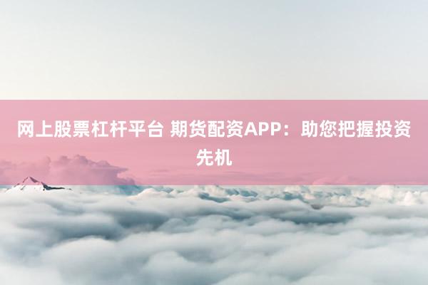 网上股票杠杆平台 期货配资APP：助您把握投资先机