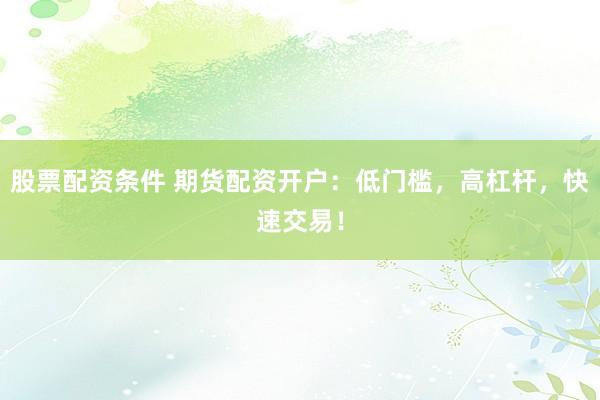 股票配资条件 期货配资开户：低门槛，高杠杆，快速交易！