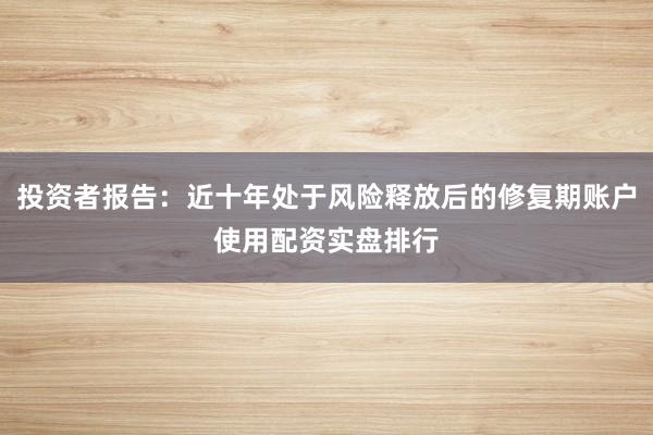 投资者报告：近十年处于风险释放后的修复期账户使用配资实盘排行