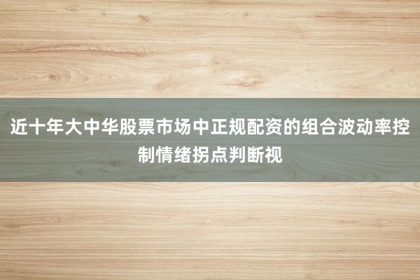 近十年大中华股票市场中正规配资的组合波动率控制情绪拐点判断视