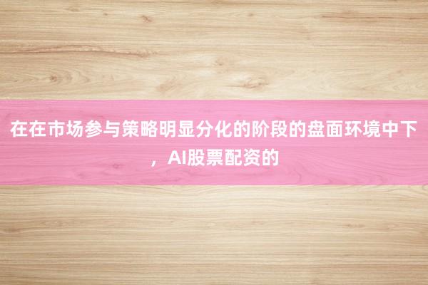 在在市场参与策略明显分化的阶段的盘面环境中下，AI股票配资的