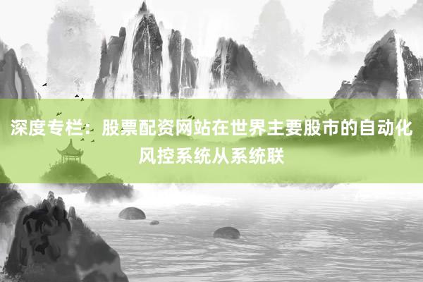 深度专栏：股票配资网站在世界主要股市的自动化风控系统从系统联