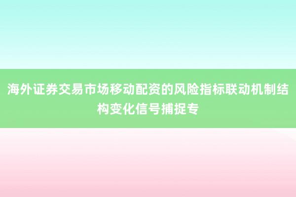 海外证券交易市场移动配资的风险指标联动机制结构变化信号捕捉专