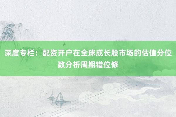 深度专栏：配资开户在全球成长股市场的估值分位数分析周期错位修