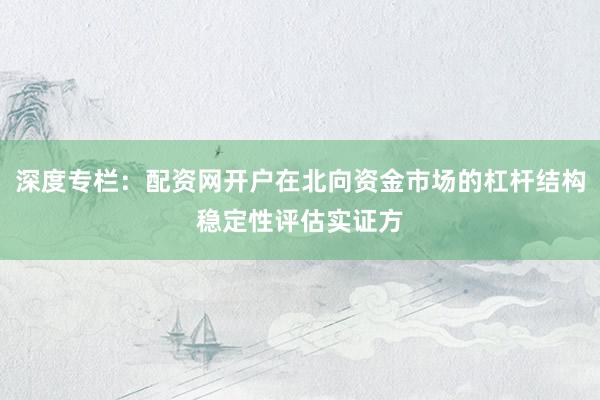 深度专栏：配资网开户在北向资金市场的杠杆结构稳定性评估实证方
