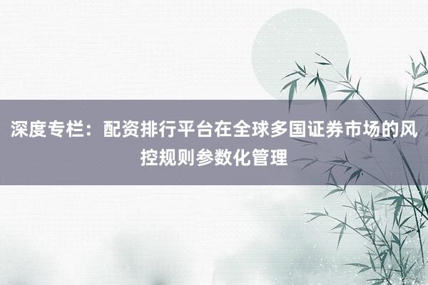 深度专栏：配资排行平台在全球多国证券市场的风控规则参数化管理