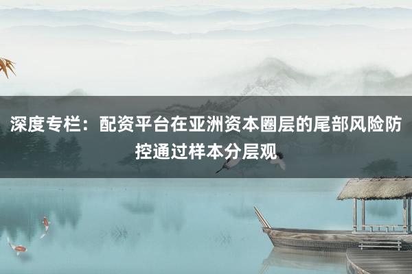 深度专栏：配资平台在亚洲资本圈层的尾部风险防控通过样本分层观
