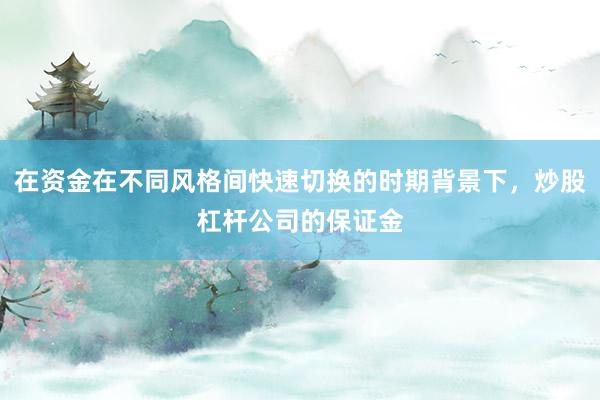 在资金在不同风格间快速切换的时期背景下，炒股杠杆公司的保证金