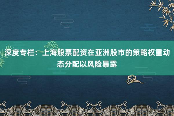 深度专栏:上海股票配资在亚洲股市的策略权重动态分配以风险暴露