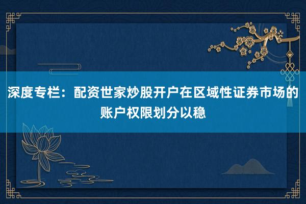 深度专栏:配资世家炒股开户在区域性证券市场的账户权限划分以稳