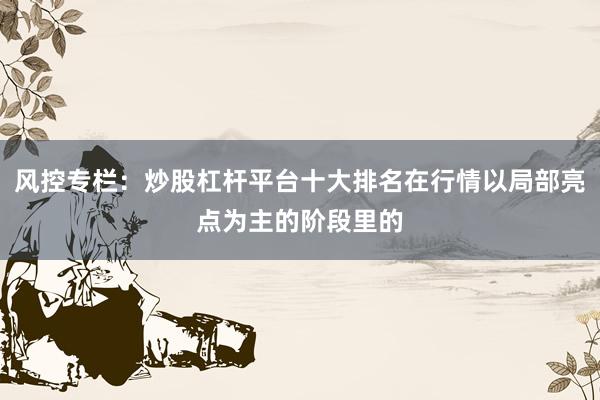 风控专栏：炒股杠杆平台十大排名在行情以局部亮点为主的阶段里的