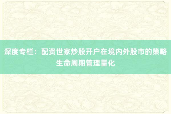 深度专栏:配资世家炒股开户在境内外股市的策略生命周期管理量化