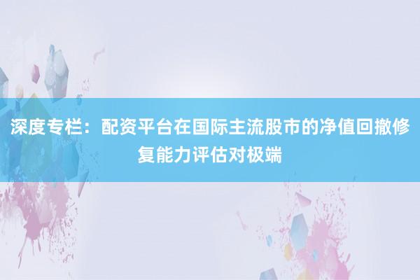 深度专栏：配资平台在国际主流股市的净值回撤修复能力评估对极端