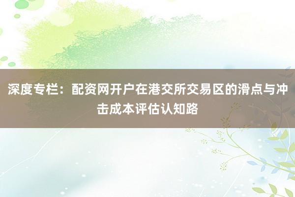 深度专栏：配资网开户在港交所交易区的滑点与冲击成本评估认知路