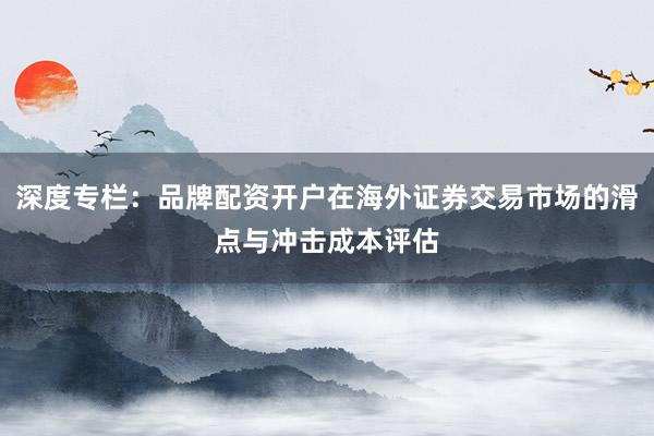 深度专栏：品牌配资开户在海外证券交易市场的滑点与冲击成本评估