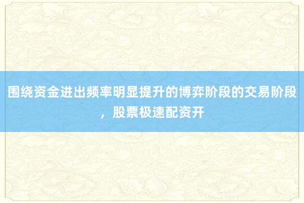 围绕资金进出频率明显提升的博弈阶段的交易阶段，股票极速配资开