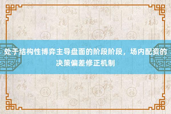 处于结构性博弈主导盘面的阶段阶段，场内配资的决策偏差修正机制