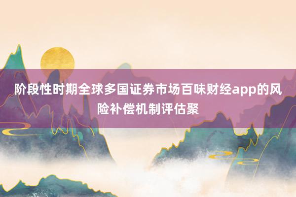 阶段性时期全球多国证券市场百味财经app的风险补偿机制评估聚