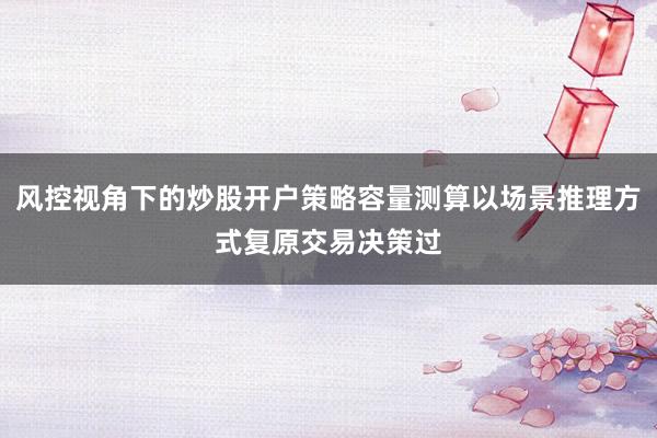 风控视角下的炒股开户策略容量测算以场景推理方式复原交易决策过