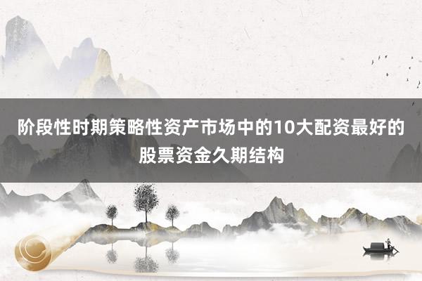 阶段性时期策略性资产市场中的10大配资最好的股票资金久期结构