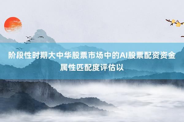 阶段性时期大中华股票市场中的AI股票配资资金属性匹配度评估以