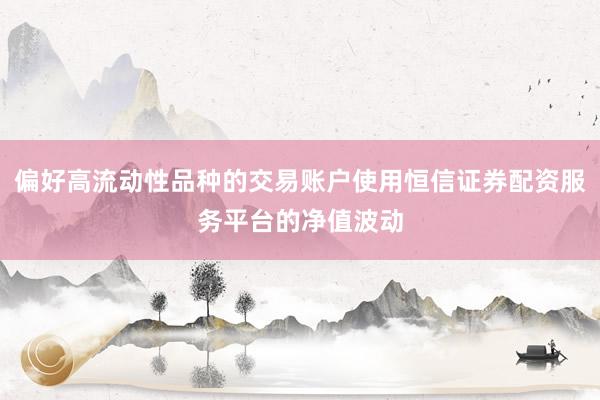 偏好高流动性品种的交易账户使用恒信证券配资服务平台的净值波动
