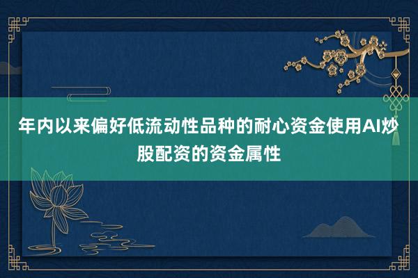 年内以来偏好低流动性品种的耐心资金使用AI炒股配资的资金属性