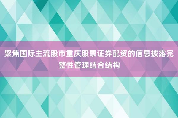 聚焦国际主流股市重庆股票证券配资的信息披露完整性管理结合结构