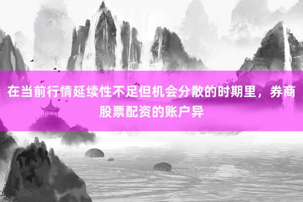 在当前行情延续性不足但机会分散的时期里，券商股票配资的账户异